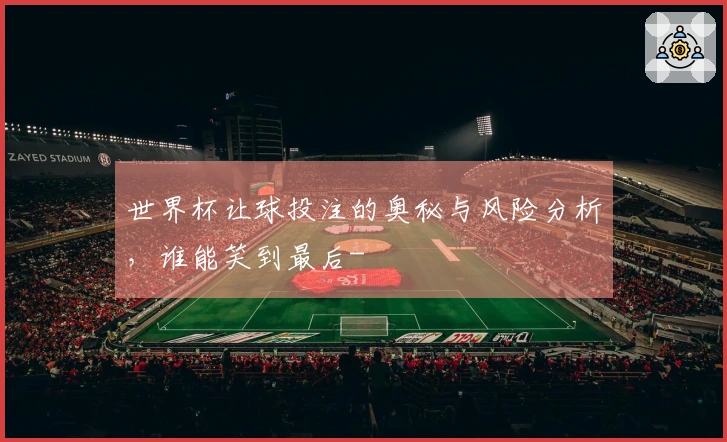 世界杯让球投注的奥秘与风险分析，谁能笑到最后-