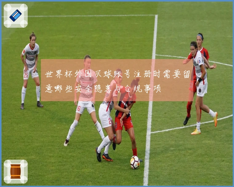 世界杯外围买球账号注册时需要留意哪些安全隐患与合规事项
