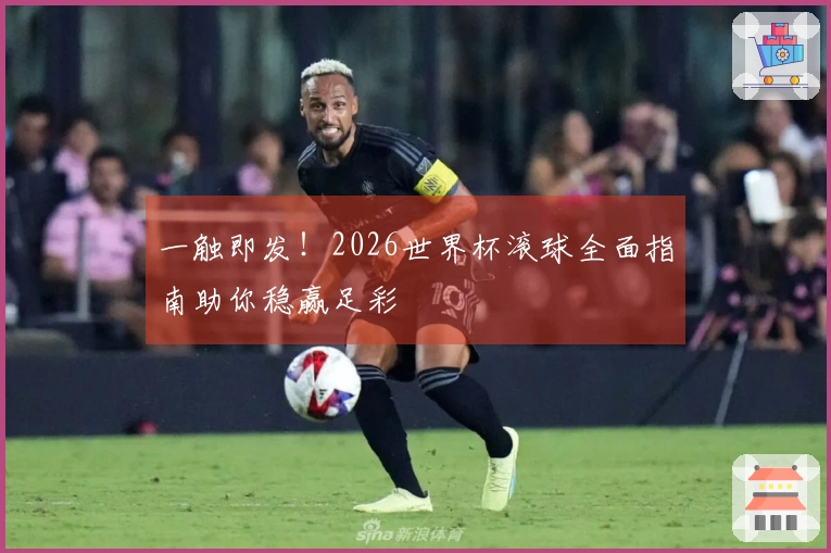 一触即发！2026世界杯滚球全面指南助你稳赢足彩