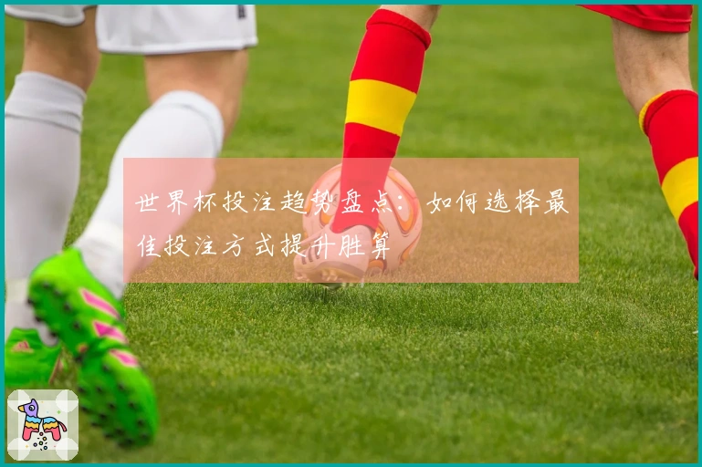 世界杯投注趋势盘点：如何选择最佳投注方式提升胜算