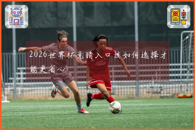 2026世界杯竞猜入口该如何选择才能更省心