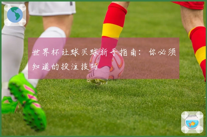 世界杯让球买球新手指南：你必须知道的投注技巧