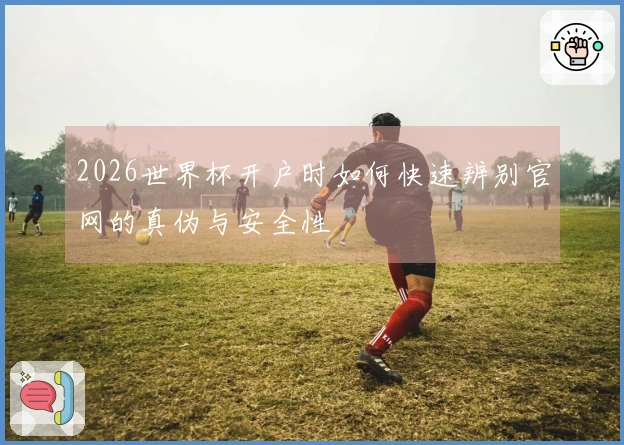 2026世界杯开户时如何快速辨别官网的真伪与安全性
