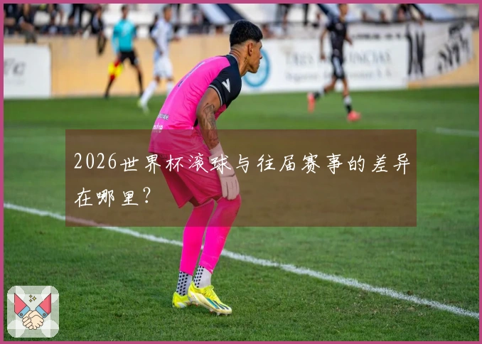 2026世界杯滚球与往届赛事的差异在哪里？