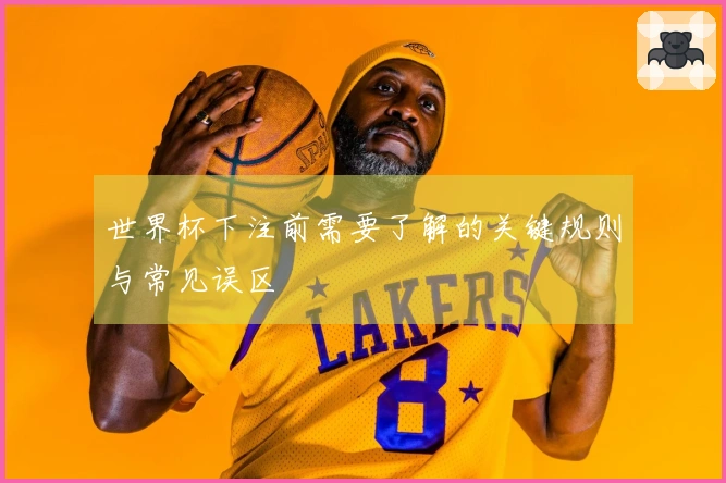 世界杯下注前需要了解的关键规则与常见误区