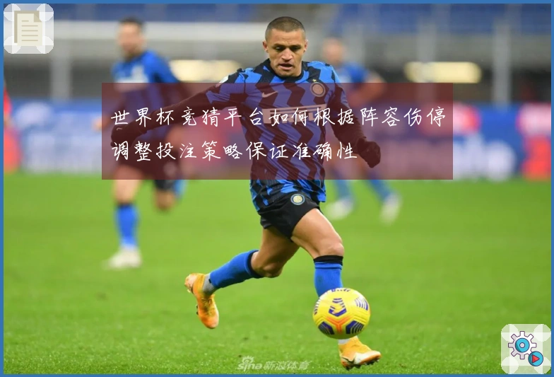 世界杯竞猜平台如何根据阵容伤停调整投注策略保证准确性