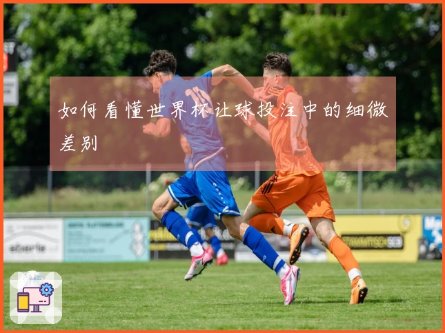 如何看懂世界杯让球投注中的细微差别