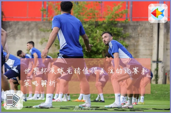 世界杯滚球竞猜值得关注的比赛和策略解析