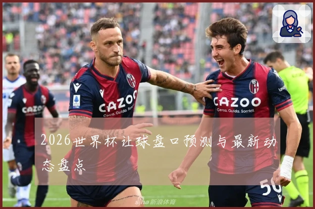 2026世界杯让球盘口预测与最新动态盘点