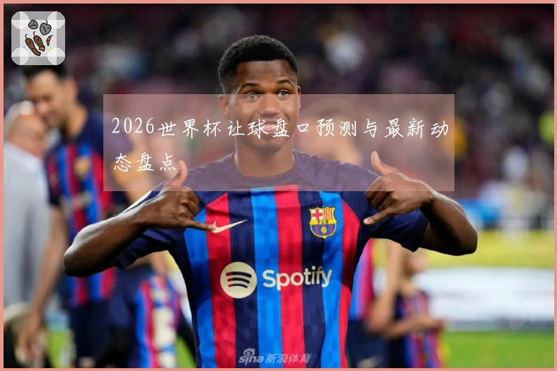 2026世界杯让球盘口预测与最新动态盘点