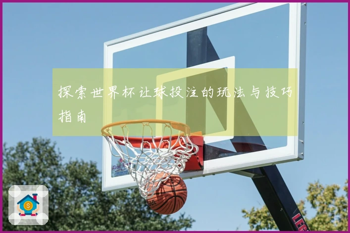 探索世界杯让球投注的玩法与技巧指南