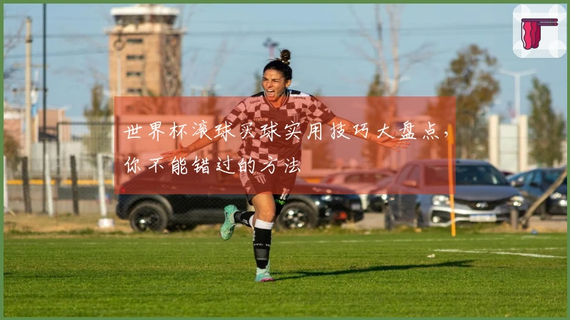 世界杯滚球买球实用技巧大盘点，你不能错过的方法