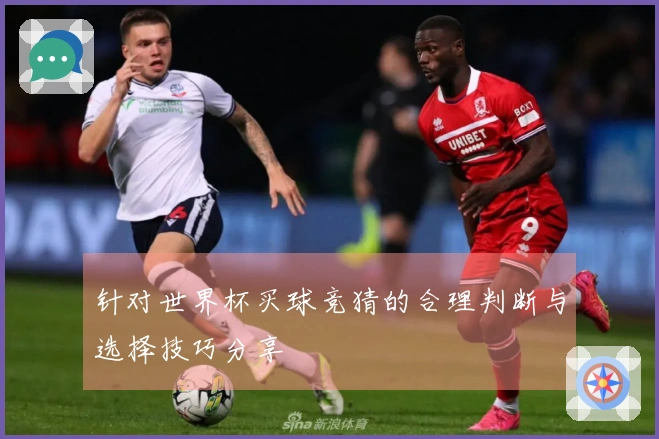 针对世界杯买球竞猜的合理判断与选择技巧分享