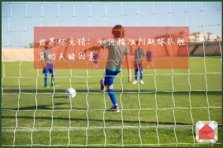 世界杯竞猜：如何精准判断球队胜负的关键因素