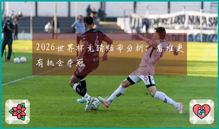2026世界杯竞猜赔率分析：看谁更有机会夺冠