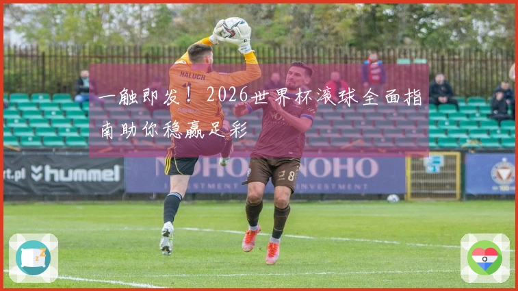 一触即发！2026世界杯滚球全面指南助你稳赢足彩