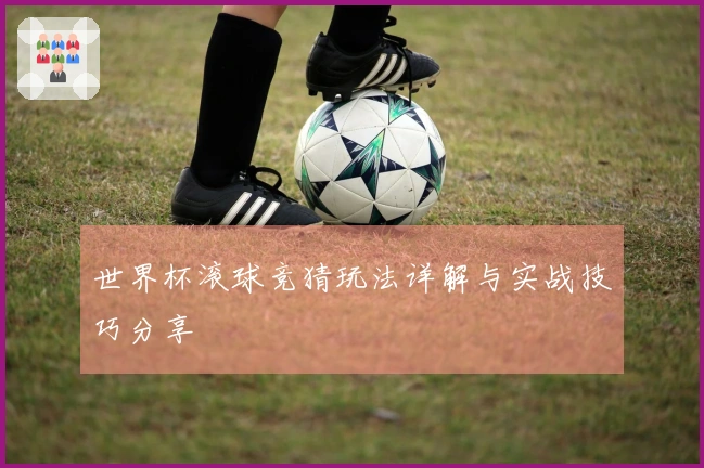 世界杯滚球竞猜玩法详解与实战技巧分享