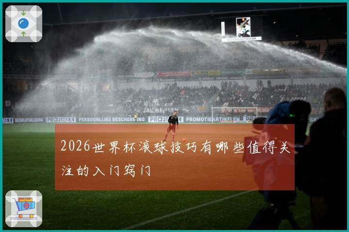 2026世界杯滚球技巧有哪些值得关注的入门窍门