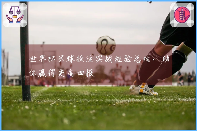 世界杯买球投注实战经验总结，助你赢得更高回报