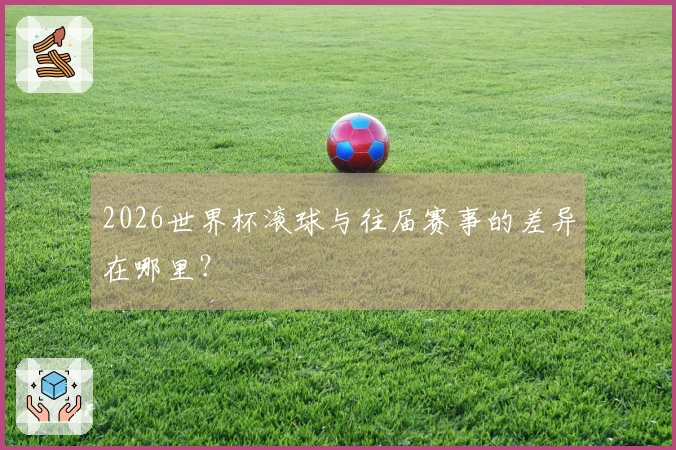 2026世界杯滚球与往届赛事的差异在哪里？