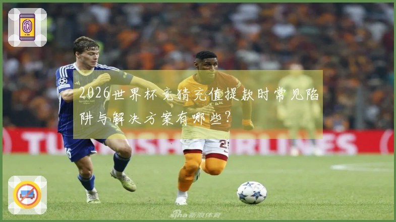 2026世界杯竞猜充值提款时常见陷阱与解决方案有哪些？