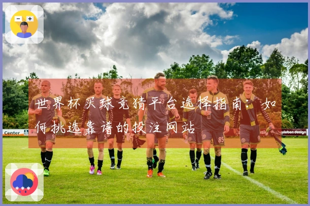 世界杯买球竞猜平台选择指南：如何挑选靠谱的投注网站
