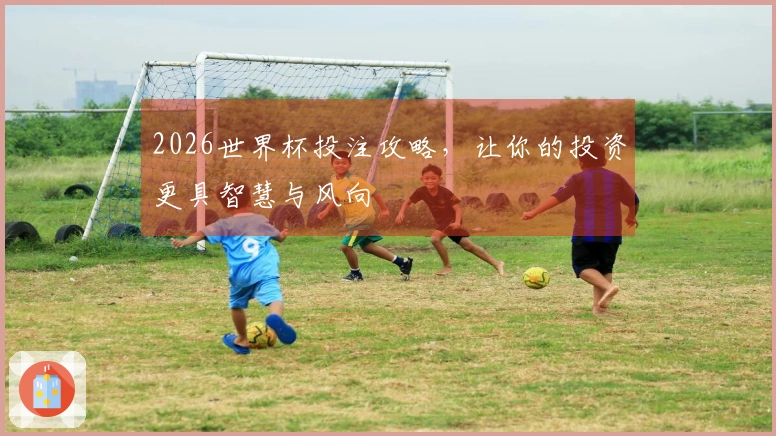 2026世界杯投注攻略，让你的投资更具智慧与风向