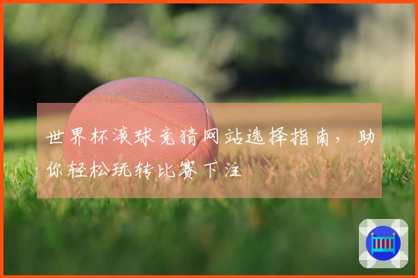 世界杯滚球竞猜网站选择指南，助你轻松玩转比赛下注