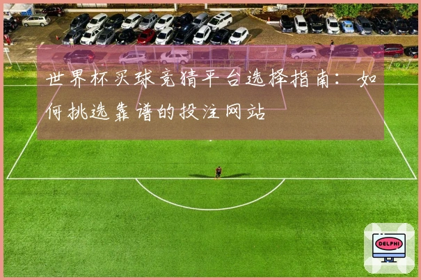 世界杯买球竞猜平台选择指南：如何挑选靠谱的投注网站