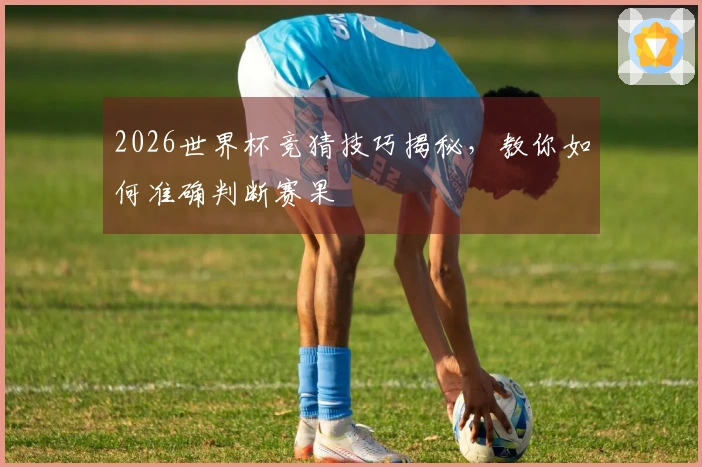 2026世界杯竞猜技巧揭秘，教你如何准确判断赛果
