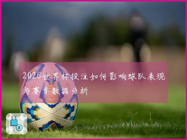 2026世界杯投注如何影响球队表现与赛季数据分析