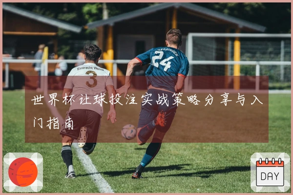 世界杯让球投注实战策略分享与入门指南