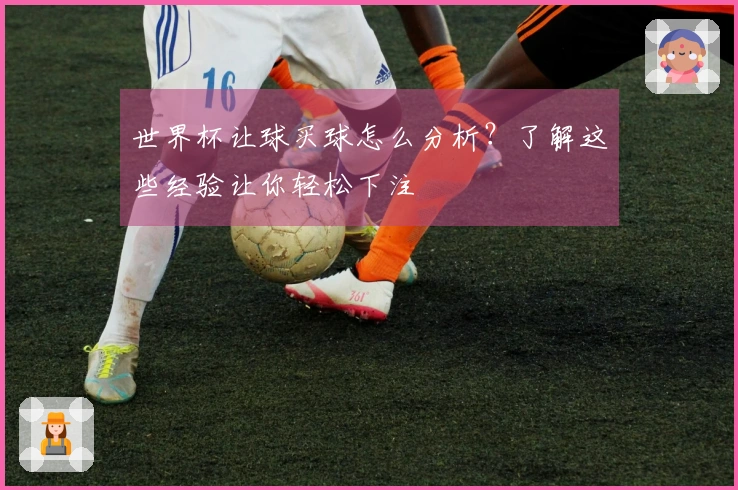 世界杯让球买球怎么分析？了解这些经验让你轻松下注