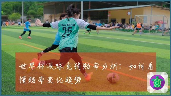 世界杯滚球竞猜赔率分析：如何看懂赔率变化趋势