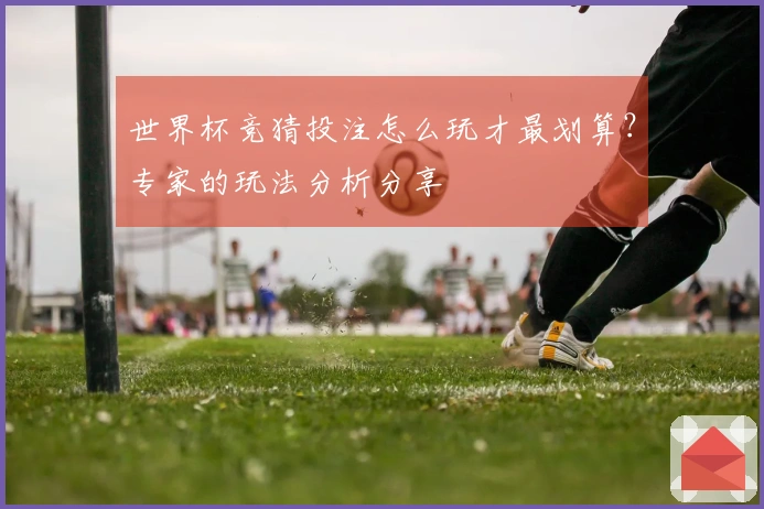 世界杯竞猜投注怎么玩才最划算？专家的玩法分析分享