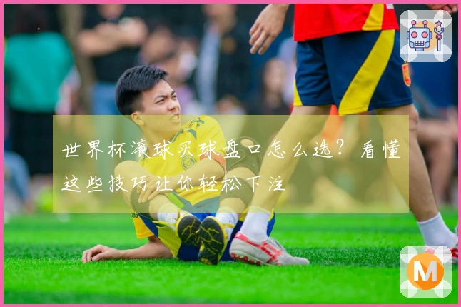 世界杯滚球买球盘口怎么选？看懂这些技巧让你轻松下注