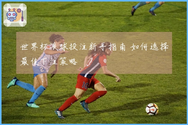 世界杯滚球投注新手指南 如何选择最佳下注策略